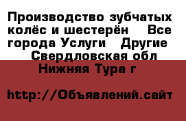 Производство зубчатых колёс и шестерён. - Все города Услуги » Другие   . Свердловская обл.,Нижняя Тура г.